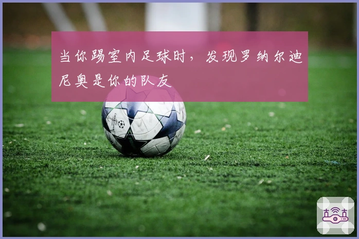 当你踢室内足球时，发现罗纳尔迪尼奥是你的队友