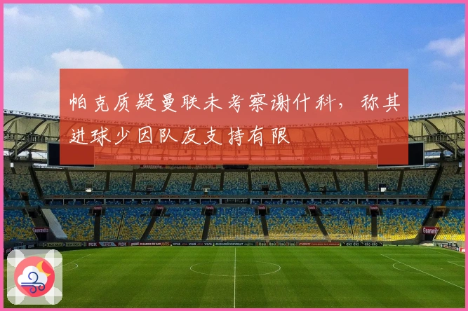 帕克质疑曼联未考察谢什科，称其进球少因队友支持有限