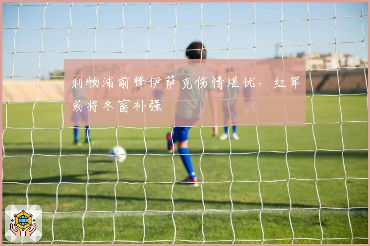 利物浦前锋伊萨克伤情堪忧，红军或将冬窗补强