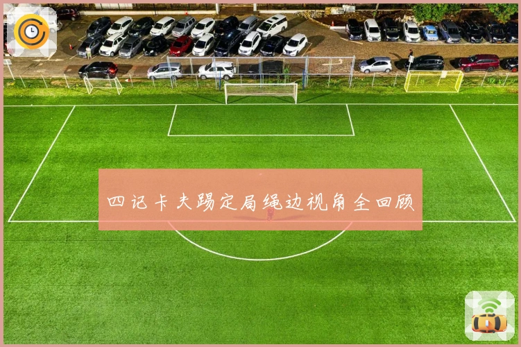 四记卡夫踢定局绳边视角全回顾