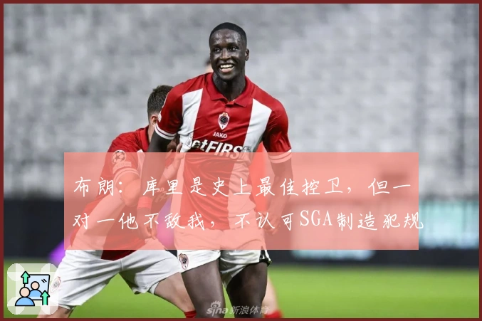 布朗：库里是史上最佳控卫，但一对一他不敌我，不认可SGA制造犯规