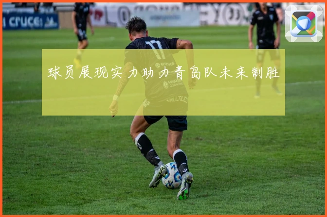 球员展现实力助力青岛队未来制胜