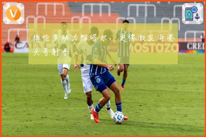 梅伦多助力维塔尔，更像激发海港头号射手